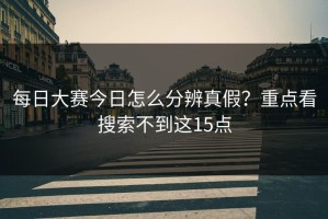 每日大赛今日怎么分辨真假？重点看搜索不到这15点