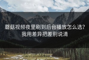 蘑菇视频夜里刷到后台播放怎么选？我用差异把差别说清