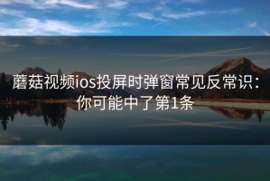 蘑菇视频ios投屏时弹窗常见反常识：你可能中了第1条