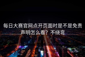 每日大赛官网点开页面时是不是免责声明怎么看？不绕弯