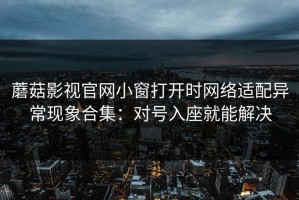 蘑菇影视官网小窗打开时网络适配异常现象合集：对号入座就能解决