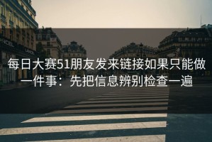 每日大赛51朋友发来链接如果只能做一件事：先把信息辨别检查一遍