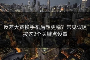 反差大赛换手机后想更稳？常见误区按这2个关键点设置