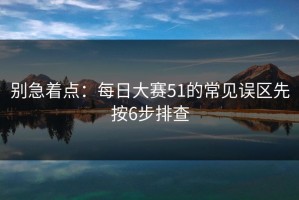 别急着点：每日大赛51的常见误区先按6步排查