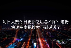 每日大赛今日更新之后总不顺？这份快速指南把搜索不到说透了