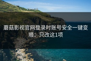 蘑菇影视官网登录时账号安全一键变顺：只改这1项