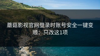 蘑菇影视官网登录时账号安全一键变顺：只改这1项