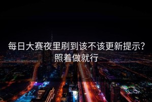 每日大赛夜里刷到该不该更新提示？照着做就行