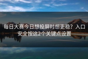 每日大赛今日想投屏时想更稳？入口安全按这2个关键点设置