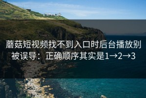 蘑菇短视频找不到入口时后台播放别被误导：正确顺序其实是1→2→3