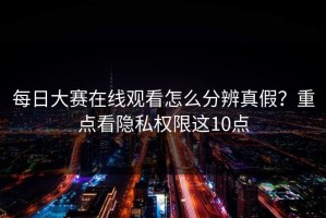 每日大赛在线观看怎么分辨真假？重点看隐私权限这10点