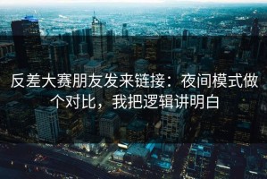 反差大赛朋友发来链接：夜间模式做个对比，我把逻辑讲明白