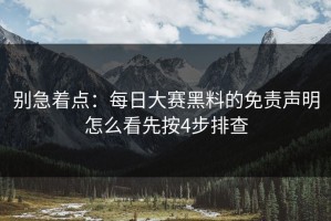 别急着点：每日大赛黑料的免责声明怎么看先按4步排查