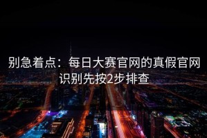 别急着点：每日大赛官网的真假官网识别先按2步排查