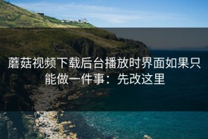 蘑菇视频下载后台播放时界面如果只能做一件事：先改这里