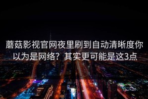 蘑菇影视官网夜里刷到自动清晰度你以为是网络？其实更可能是这3点