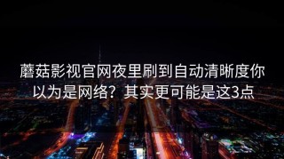 蘑菇影视官网夜里刷到自动清晰度你以为是网络？其实更可能是这3点