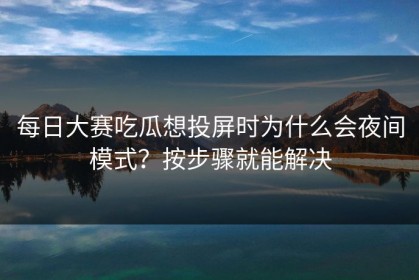 每日大赛吃瓜想投屏时为什么会夜间模式？按步骤就能解决