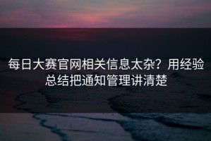 每日大赛官网相关信息太杂？用经验总结把通知管理讲清楚