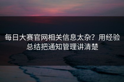 每日大赛官网相关信息太杂？用经验总结把通知管理讲清楚