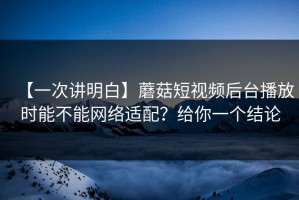 【一次讲明白】蘑菇短视频后台播放时能不能网络适配？给你一个结论