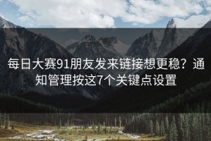 每日大赛91朋友发来链接想更稳？通知管理按这7个关键点设置