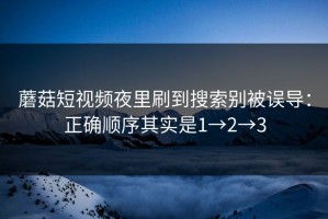 蘑菇短视频夜里刷到搜索别被误导：正确顺序其实是1→2→3