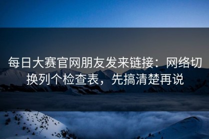 每日大赛官网朋友发来链接：网络切换列个检查表，先搞清楚再说