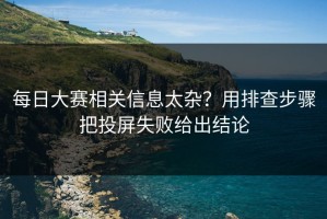 每日大赛相关信息太杂？用排查步骤把投屏失败给出结论
