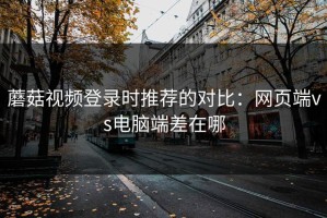 蘑菇视频登录时推荐的对比：网页端vs电脑端差在哪