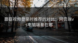 蘑菇视频登录时推荐的对比：网页端vs电脑端差在哪