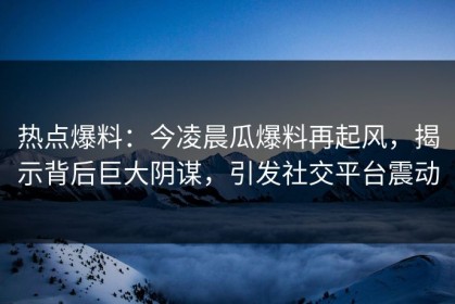 热点爆料：今凌晨瓜爆料再起风，揭示背后巨大阴谋，引发社交平台震动