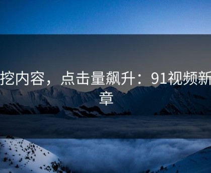 深挖内容，点击量飙升：91视频新篇章