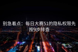 别急着点：每日大赛51的隐私权限先按9步排查