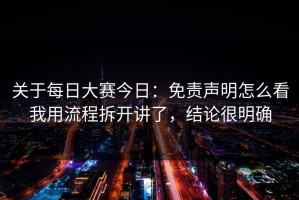 关于每日大赛今日：免责声明怎么看我用流程拆开讲了，结论很明确