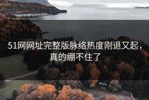 51网网址完整版脉络热度刚退又起，真的绷不住了