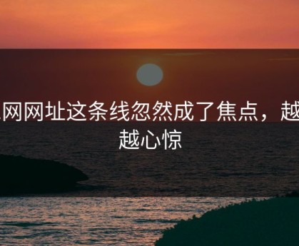 51网网址这条线忽然成了焦点，越扒越心惊