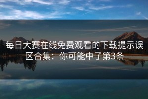 每日大赛在线免费观看的下载提示误区合集：你可能中了第3条