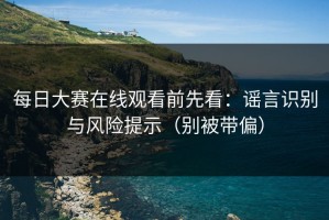 每日大赛在线观看前先看：谣言识别与风险提示（别被带偏）