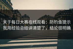 关于每日大赛在线观看：防钓鱼提示我用经验总结讲清楚了，结论很明确