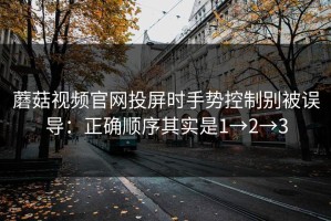 蘑菇视频官网投屏时手势控制别被误导：正确顺序其实是1→2→3