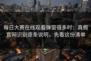 每日大赛在线观看弹窗很多时：真假官网识别逐条说明，先看这份清单