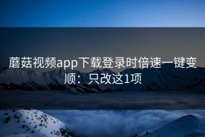 蘑菇视频app下载登录时倍速一键变顺：只改这1项