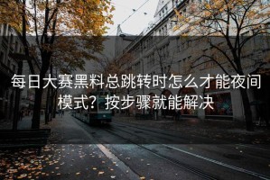 每日大赛黑料总跳转时怎么才能夜间模式？按步骤就能解决