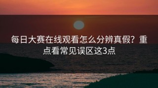 每日大赛在线观看怎么分辨真假？重点看常见误区这3点