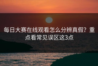 每日大赛在线观看怎么分辨真假？重点看常见误区这3点