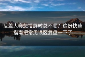 反差大赛想投屏时总不顺？这份快速指南把常见误区复盘一下了