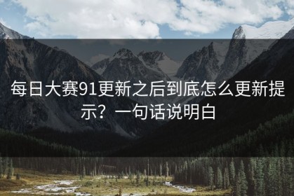 每日大赛91更新之后到底怎么更新提示？一句话说明白