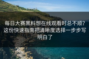 每日大赛黑料想在线观看时总不顺？这份快速指南把清晰度选择一步步写明白了
