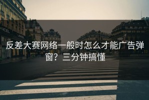 反差大赛网络一般时怎么才能广告弹窗？三分钟搞懂